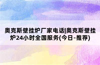 奥克斯壁挂炉厂家电话|奥克斯壁挂炉24小时全国服务(今日-推荐)